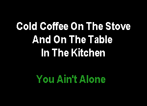 Cold Coffee On The Stove
And On The Table
In The Kitchen

You Ain't Alone