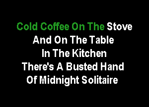 Cold Coffee On The Stove
And On The Table
In The Kitchen

There's A Busted Hand
Of Midnight Solitaire