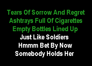 Tears Of Sorrow And Regret
Ashtrays Full Of Cigarettes
Empty Bottles Lined Up
Just Like Soldiers
Hmmm Bet By Now
Somebody Holds Her