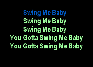 Swing Me Baby
Swing Me Baby
Swing Me Baby

You Gotta Swing Me Baby
You Gotta Swing Me Baby