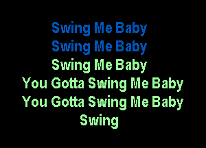 Swing Me Baby
Swing Me Baby
Swing Me Baby

You Gotta Swing Me Baby
You Gotta Swing Me Baby
Swhg