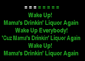 Wake Up!
Mama's Drinkin' Liquor Again
Wake Up Evelybody!
'Cuz Mama's Drinkin' LiquorAgain
Wake Up!
Mama's Drinkin' Liquor Again