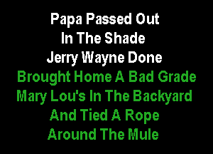 Papa Passed Out
In The Shade
Jeny Wayne Done
Brought Home A Bad Grade
Many Lou's In The Backyard
And Tied A Rope
Around The Mule