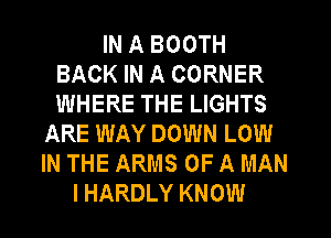 IN A BOOTH
BACK IN A CORNER
WHERE THE LIGHTS

ARE WAY DOWN LOW
IN THE ARMS OF A MAN
I HARDLY KNOW