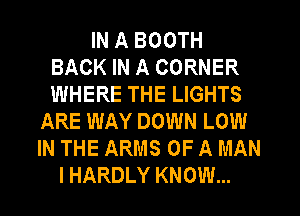 IN A BOOTH
BACK IN A CORNER
WHERE THE LIGHTS

ARE WAY DOWN LOW
IN THE ARMS OF A MAN
I HARDLY KNOW...