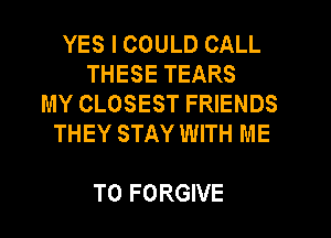 YES I COULD CALL
THESE TEARS
MY CLOSEST FRIENDS
THEY STAY WITH ME

TO FORGIVE