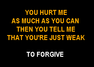 YOU HURT ME
AS MUCH AS YOU CAN
THEN YOU TELL ME
THAT YOU'RE JUST WEAK

T0 FORGIVE