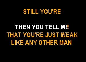 STILL YOU'RE

THEN YOU TELL ME
THAT YOU'RE JUST WEAK
LIKE ANY OTHER MAN