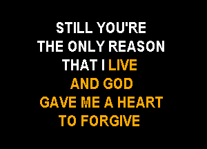 STILL YOU'RE
THE ONLY REASON
THAT I LIVE

AND GOD
GAVE ME A HEART
T0 FORGIVE