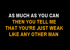 AS MUCH AS YOU CAN
THEN YOU TELL ME
THAT YOU'RE JUST WEAK
LIKE ANY OTHER MAN