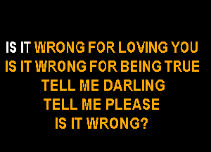 IS IT WRONG FOR LOVING YOU
IS IT WRONG FOR BEING TRUE
TELL ME DARLING
TELL ME PLEASE
IS IT WRONG?