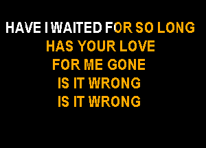 HAVE IWAITED FOR SO LONG
HAS YOUR LOVE
FOR ME GONE

IS IT WRONG
IS IT WRONG