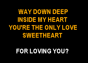 WAY DOWN DEEP
INSIDE MY HEART
YOURETHEONLYLOVE
SWEETHEART

FOR LOVING YOU? I