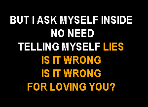BUTIASK MYSELF INSIDE
NO NEED
TELLING MYSELF LIES
IS IT WRONG
IS IT WRONG
FOR LOVING YOU?