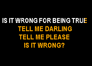 IS IT WRONG FOR BEING TRUE
TELL ME DARLING
TELL ME PLEASE

IS IT WRONG?