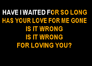 HAVE IWAITED FORSO LONG
HAS YOURLOVE FORME GONE
IS IT WRONG
IS IT WRONG
FOR LOVING YOU?