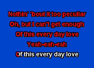 Nothin' 'bout it too peculiar
Oh, but I can't get enough
Of this every day love
Yeah-eah-eah

Of this every day love