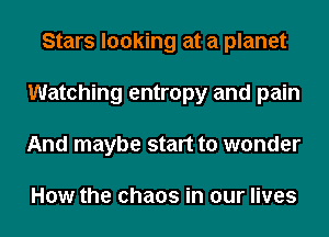 Stars looking at a planet
Watching entropy and pain
And maybe start to wonder

How the chaos in our lives