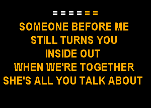 SOMEONE BEFORE ME
STILL TURNS YOU
INSIDE OUT
WHEN WE'RE TOGETHER
SHE'S ALL YOU TALK ABOUT