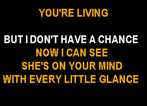 YOU'RE LIVING

BUT I DON'T HAVE A CHANCE
NOW I CAN SEE
SHE'S ON YOUR MIND
WITH EVERY LITTLE GLANCE