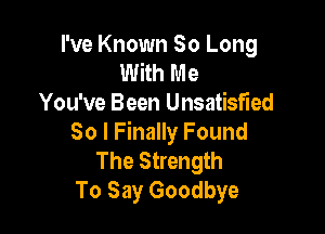 I've Known So Long
With M e
You've Been Unsatisfied

So I Finally Found
The Strength
To Say Goodbye