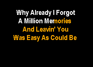 Why Already I Forgot
A Million Memories
And Leavin' You

Was Easy As Could Be