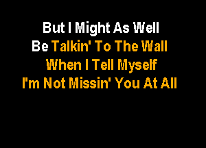 But I Might As Well
Be Talkin' To The Wall
When I Tell Myself

I'm Not Missin' You At All