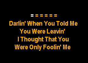 Darlin' When You Told Me

You Were Leavin'
lThought That You
Were Only Foolin' Me