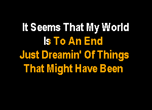 It Seems That My World
Is To An End

Just Dreamin' Of Things
That Might Have Been