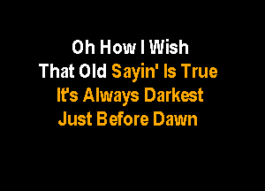0h How I Wish
That Old Sayin' Is True

It's Always Darkest
Just Before Dawn