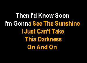 Then I'd Know Soon
I'm Gonna See The Sunshine
I Just Can't Take

This Darknws
On And On