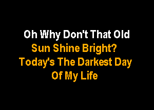 0h Why Don't That Old
Sun Shine Bright?

Today's The Darkest Day
Of My Life
