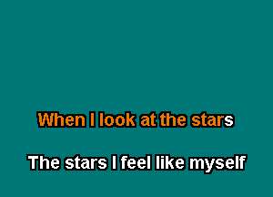 When I look at the stars

The stars I feel like myself
