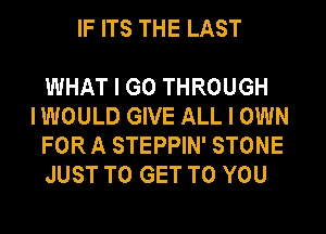 IF ITS THE LAST

WHAT I GO THROUGH

I WOULD GIVE ALL I OWN
FOR A STEPPIN' STONE
JUST TO GET TO YOU