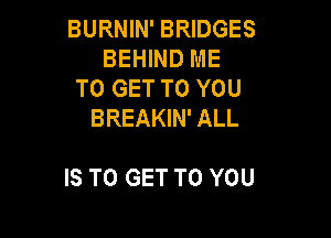 BURNIN' BRIDGES
BEHIND ME
TO GET TO YOU
BREAKIN' ALL

IS TO GET TO YOU