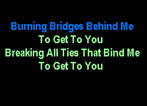 Burning Bridges Behind Me
To Get To You
Breaking All Ties That Bind Me

To Get To You