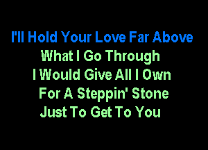I'Il Hold Your Love Far Above
What I Go Through
I Would Give All I Own

For A Steppin' Stone
Just To Get To You