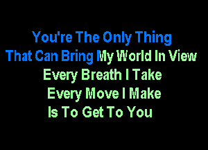 You're The Only Thing
That Can Bring My World In View

Every Breath I Take
Every Move I Make
Is To Get To You