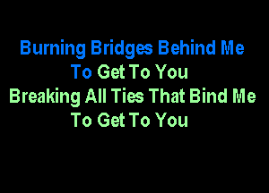 Burning Bridges Behind Me
To Get To You
Breaking All Ties That Bind Me

To Get To You