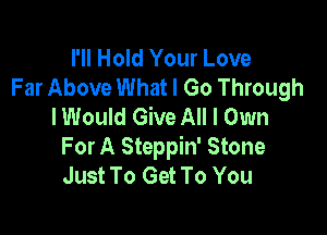 I'll Hold Your Love
Far Above What I Go Through
I Would Give All I Own

For A Steppin' Stone
Just To Get To You