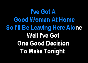 I've Got A
Good Woman At Home
80 I'll Be Leaving Here Alone

Well I've Got
One Good Decision
To Make Tonight