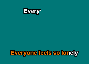 Everyone feels so lonely