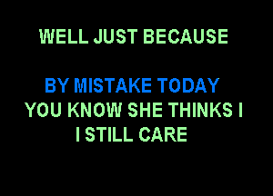 WELL JUST BECAUSE

BY MISTAKE TODAY

YOU KNOW SHE THINKSI
I STILL CARE