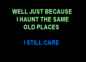 WELL JUST BECAUSE
I HAUNT THE SAME
OLD PLACES

I STILL CARE