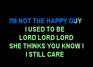 I'M NOT THE HAPPY GUY
IUSED TO BE

LORD LORD LORD
SHE THINKS YOU KNOW I
I STILL CARE