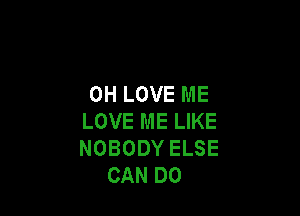 0H LOVE ME

LOVE ME LIKE
NOBODY ELSE
CAN DO