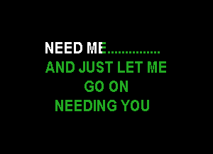 NEED ME ...............
AND JUST LET ME

GO ON
NEEDING YOU