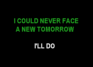 ICOULDNEVERFACE
ANEWTOMORROW

PLLDO