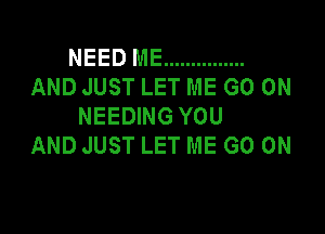 NEED ME ...............
AND JUST LET ME GO ON
NEEDING YOU

AND JUST LET ME GO ON