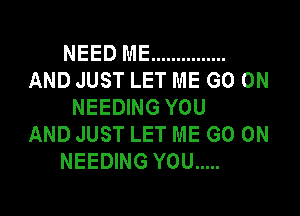 NEED ME ...............
AND JUST LET ME GO ON
NEEDING YOU
AND JUST LET ME GO ON
NEEDING YOU .....
